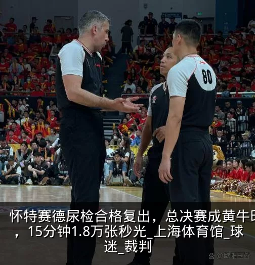 怀特赛德尿检合格复出，总决赛成黄牛印钞机，15分钟1.8万张秒光_上海体育馆_球迷_裁判